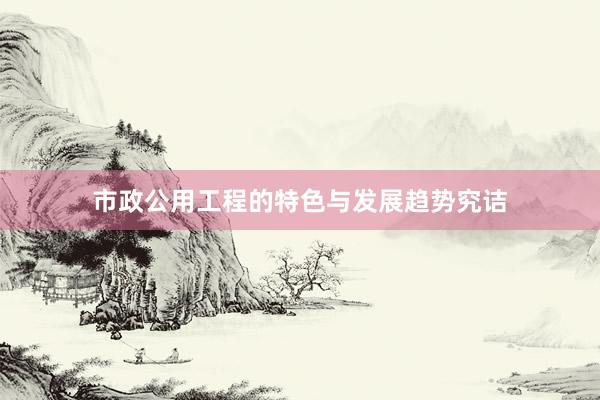 市政公用工程的特色与发展趋势究诘