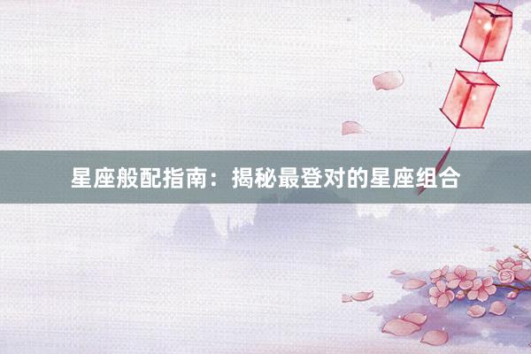 星座般配指南：揭秘最登对的星座组合