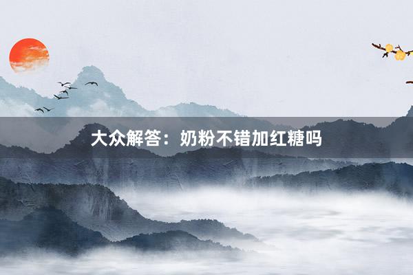 大众解答：奶粉不错加红糖吗
