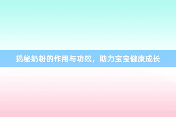 揭秘奶粉的作用与功效，助力宝宝健康成长