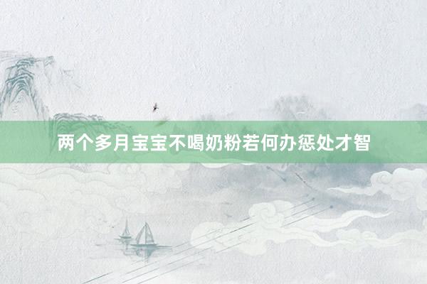 两个多月宝宝不喝奶粉若何办惩处才智