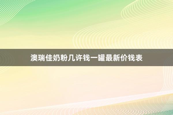 澳瑞佳奶粉几许钱一罐最新价钱表
